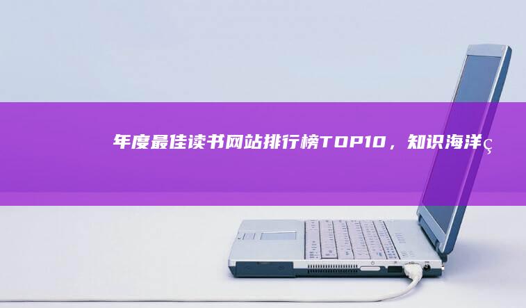 年度最佳读书网站排行榜TOP10，知识海洋的航行指南