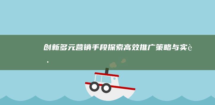 创新多元营销手段：探索高效推广策略与实践