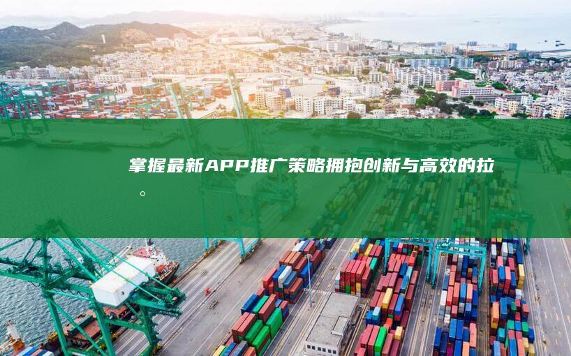 掌握最新APP推广策略：拥抱创新与高效的拉新实践